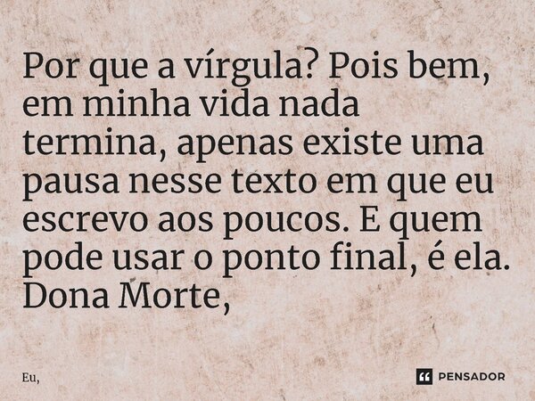 ⁠Por que a vírgula? Pois bem, em minha vida nada termina, apenas existe uma pausa nesse texto em que eu escrevo aos poucos. E quem pode usar o ponto final, é el... Frase de Eu,.