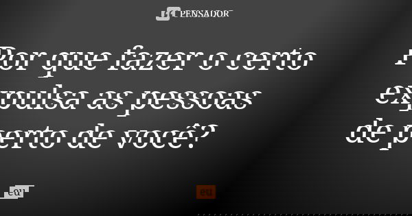 Por que fazer o certo expulsa as pessoas de perto de você?... Frase de eu.