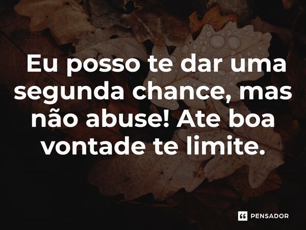 ⁠ Eu posso te dar uma segunda chance, mas não abuse! Ate boa vontade te limite.