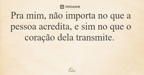 Pra mim, não importa no que a pessoa acredita, e sim no que o coração dela transmite.... Frase de Eu;.