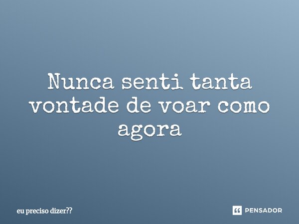 ⁠Nunca senti tanta vontade de voar como agora... Frase de eu preciso dizer.