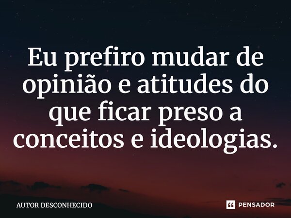 ⁠Eu prefiro mudar de opinião e atitudes do que ficar preso a conceitos e ideologias.... Frase de Autor desconhecido.