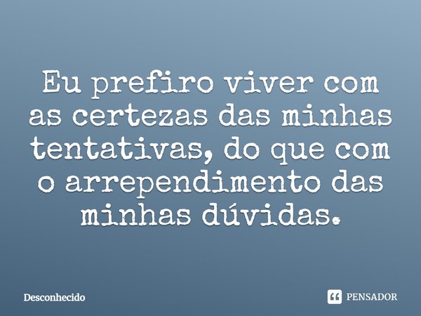 ⁠Eu prefiro viver com as certezas das minhas tentativas, do que com o arrependimento das minhas dúvidas.