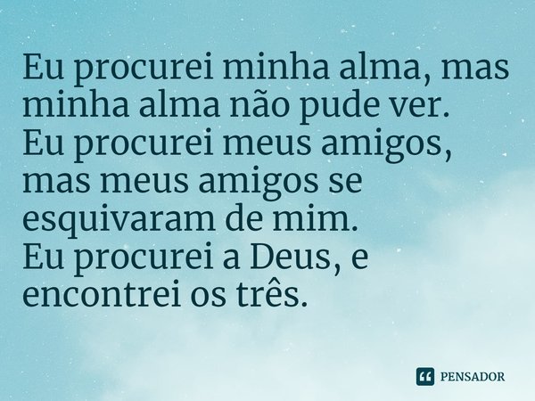 Eu procurei minha alma, mas minha alma não pude ver. Eu procurei meus amigos, mas meus amigos se esquivaram de mim. Eu procurei a Deus, e encontrei os três.