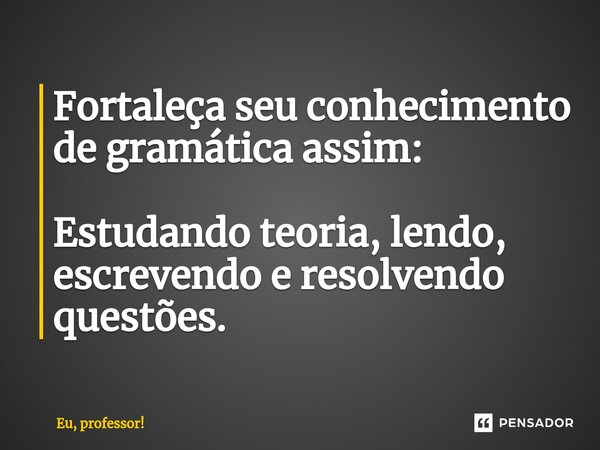 Fortaleça seu conhecimento de gramática assim: Estudando teoria, lendo, escrevendo e resolvendo questões.... Frase de Eu, professor!.