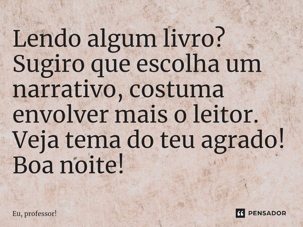 ⁠Lendo algum livro? Sugiro que escolha um narrativo, costuma envolver mais o leitor. Veja tema do teu agrado! Boa noite!... Frase de Eu, professor!.