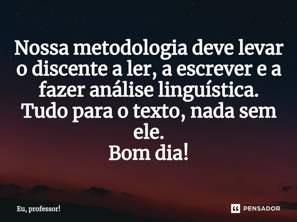 ⁠Nossa metodologia deve levar o discente a ler, a escrever e a fazer análise linguística. Tudo para o texto, nada sem ele. Bom dia!... Frase de Eu, professor!.