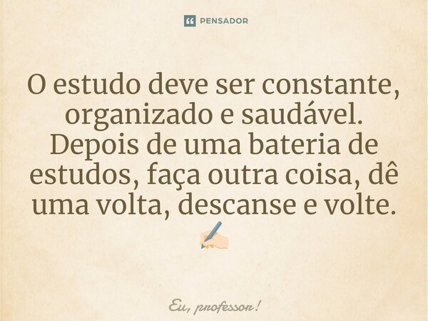 ⁠O estudo deve ser constante, organizado e saudável. Depois de uma bateria de estudos, faça outra coisa, dê uma volta, descanse e volte. ✍🏻... Frase de Eu, professor!.