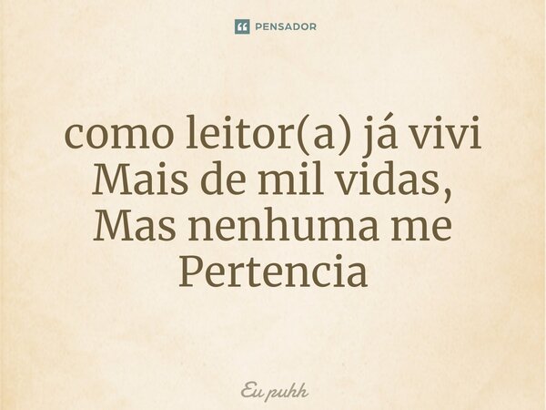 ⁠como leitor(a) já vivi Mais de mil vidas, Mas nenhuma me Pertencia... Frase de Eu puhh.