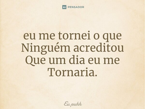 ⁠eu me tornei o que Ninguém acreditou Que um dia eu me Tornaria.... Frase de Eu puhh.