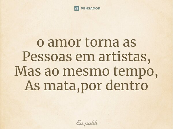 ⁠o amor torna as Pessoas em artistas, Mas ao mesmo tempo, As mata,por dentro... Frase de Eu puhh.