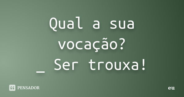 Qual a sua vocação? _ Ser trouxa!... Frase de Eu.