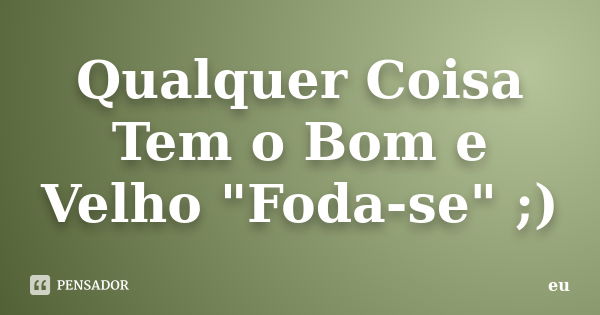 Qualquer Coisa Tem o Bom e Velho "Foda-se" ;)... Frase de Eu.