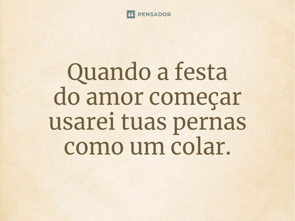 ⁠Quando a festa do amor começar usarei tuas pernas como um colar.