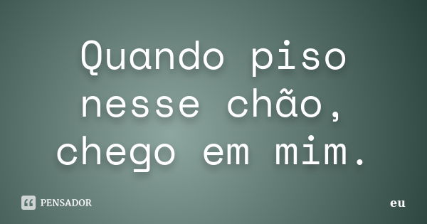 Quando piso nesse chão, chego em mim.... Frase de Eu.