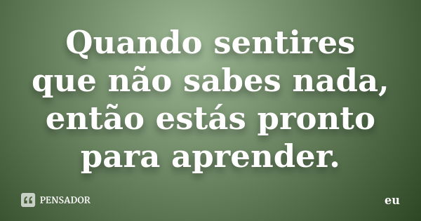 Quando sentires que não sabes nada, então estás pronto para aprender.... Frase de eu.