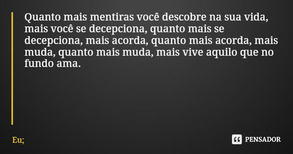 Quanto mais mentiras você descobre na sua vida, mais você se decepciona, quanto mais se decepciona, mais acorda, quanto mais acorda, mais muda, quanto mais muda... Frase de Eu;.