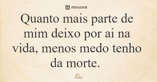 Quanto mais parte de mim deixo por ai na vida, menos medo tenho da morte.... Frase de Eu;.