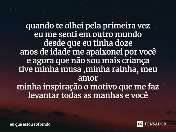 quando te olhei pela primeira vez
eu me senti em outro mundo
desde que eu tinha doze
anos de idade me apaixonei por você
e agora que não sou mais criança
tive m... Frase de eu que estou sofrendo.