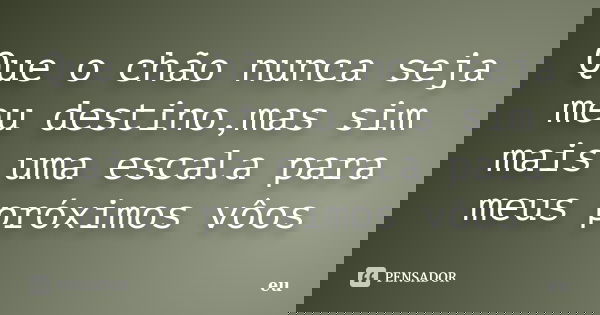 Que o chão nunca seja meu destino,mas sim mais uma escala para meus próximos vôos... Frase de eu.