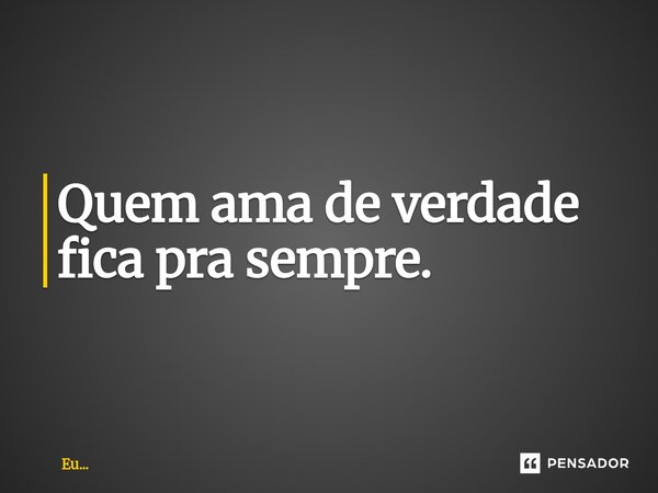 Quem ama de verdade fica pra sempre.⁠... Frase de Eu....