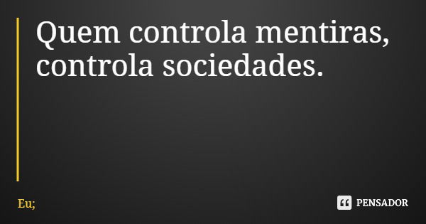 Quem controla mentiras, controla sociedades.... Frase de Eu;.