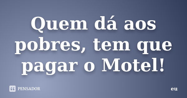 Quem dá aos pobres, tem que pagar o Motel!... Frase de eu.