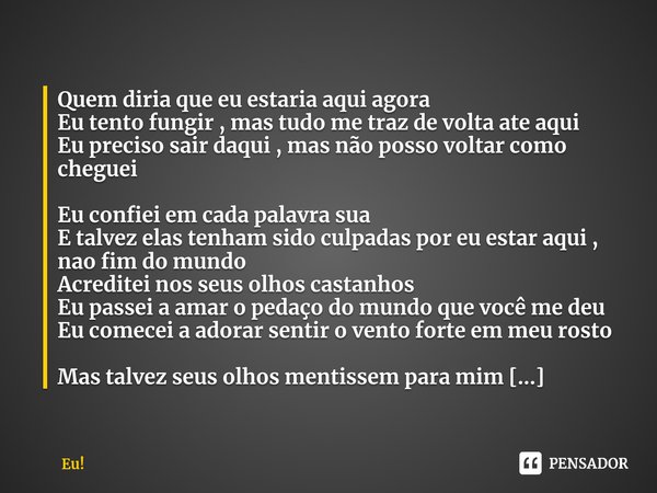 ⁠Quem diria que eu estaria aqui agora
Eu tento fungir , mas tudo me traz de volta ate aqui
Eu preciso sair daqui , mas não posso voltar como cheguei Eu confiei ... Frase de Eu!.