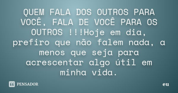 QUEM FALA DOS OUTROS PARA VOCÊ, FALA DE VOCÊ PARA OS OUTROS !!!Hoje em dia, prefiro que não falem nada, a menos que seja para acrescentar algo útil em minha vid... Frase de eu.