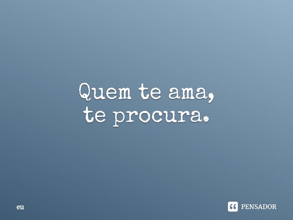 ⁠Quem te ama,
te procura.... Frase de eu.