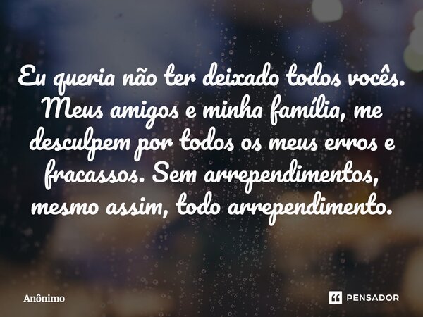 ⁠Eu queria não ter deixado todos vocês. Meus amigos e minha família, me desculpem por todos os meus erros e fracassos. Sem arrependimentos, mesmo assim, todo ar... Frase de Anônimo.