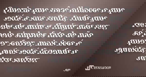 Queria que você olhasse o que está a sua volta, tudo que recebe de mim e fingir não ver, só pelo simples fato de não querer sofrer, mais isso é egoísta, pois es... Frase de Eu.