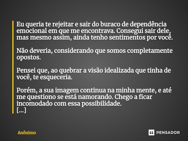 ⁠Eu queria te rejeitar e sair do buraco de dependência emocional em que me encontrava. Consegui sair dele, mas mesmo assim, ainda tenho sentimentos por você. Nã... Frase de Anônimo.