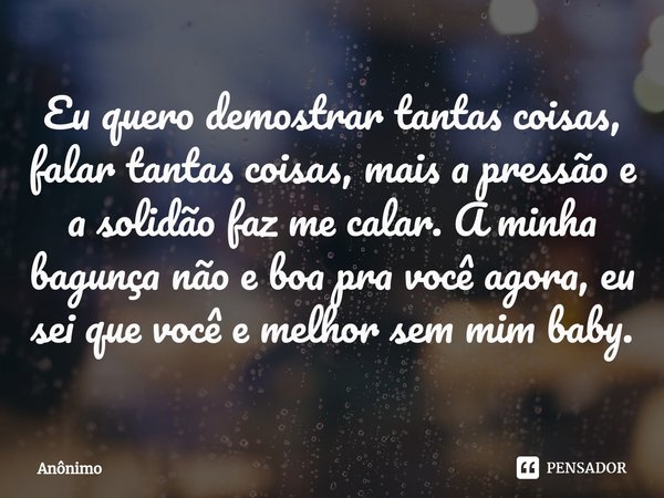 ⁠Eu quero demostrar tantas coisas, falar tantas coisas, mais a pressão e a solidão faz me calar. A minha bagunça não e boa pra você agora, eu sei que você e mel... Frase de Anônimo.