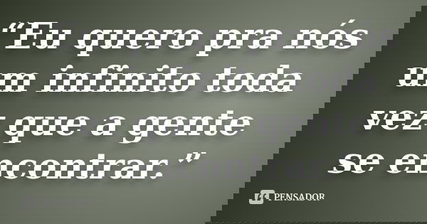 “Eu quero pra nós um infinito toda vez que a gente se encontrar.”