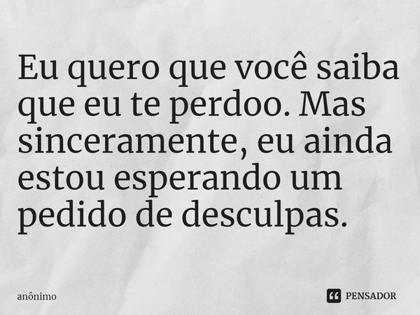 ⁠Eu quero que você saiba que eu te perdoo. Mas sinceramente, eu ainda estou esperando um pedido de desculpas.... Frase de Anônimo.