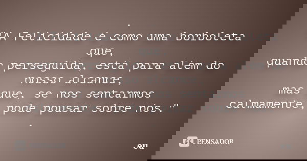 . "A Felicidade é como uma borboleta que, quando perseguida, está para além do nosso alcance, mas que, se nos sentarmos calmamente, pode pousar sobre nós.&... Frase de eu.