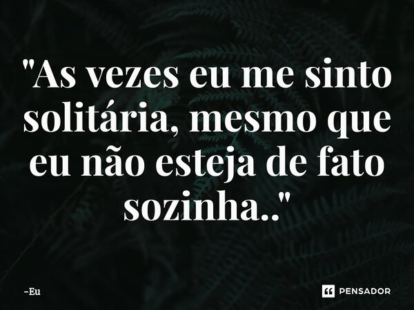 "As vezes eu me sinto solitária, mesmo que eu não esteja de fato sozinha.."⁠... Frase de eu.