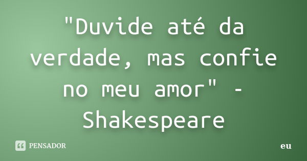 "Duvide até da verdade, mas confie no meu amor" - Shakespeare... Frase de eu.