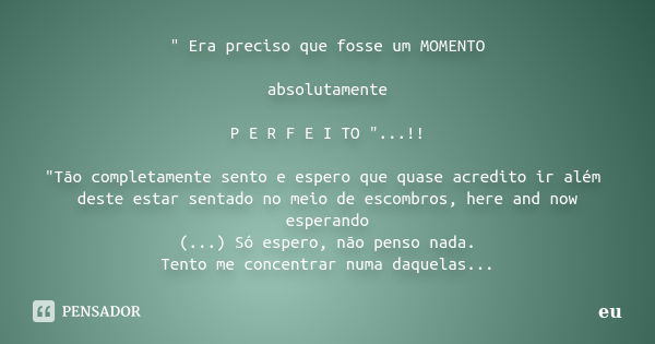 " Era preciso que fosse um MOMENTO absolutamente P E R F E I TO "...!! "Tão completamente sento e espero que quase acredito ir além deste estar s... Frase de eu.