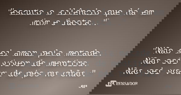 "escuto o silêncio que há em mim e basta.." "Não sei amar pela metade. Não sei viver de mentira. Não sei voar de pés no chão."... Frase de eu.