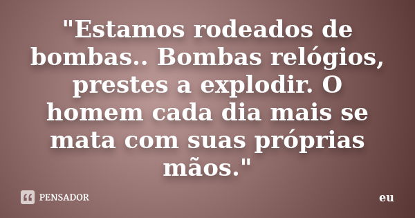 "Estamos rodeados de bombas.. Bombas relógios, prestes a explodir. O homem cada dia mais se mata com suas próprias mãos."... Frase de Eu.