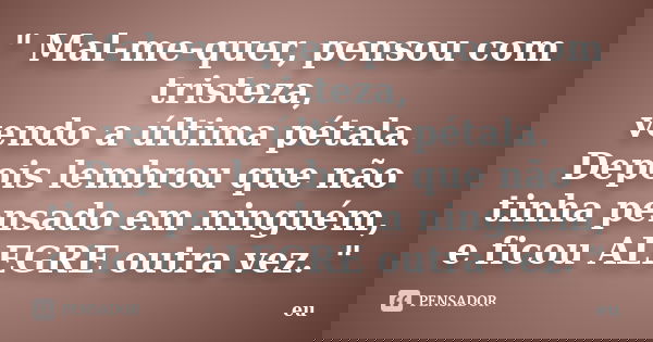 " Mal-me-quer, pensou com tristeza, vendo a última pétala. Depois lembrou que não tinha pensado em ninguém, e ficou ALEGRE outra vez. "... Frase de eu.