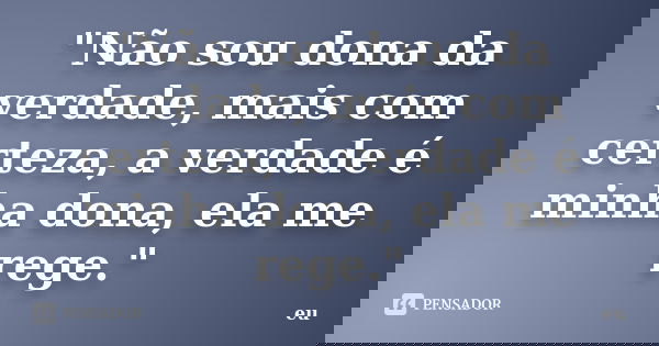"Não sou dona da verdade, mais com certeza, a verdade é minha dona, ela me rege."... Frase de Eu.