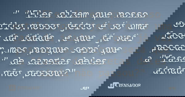 " "Eles dizem que nosso estilo,nosso jeito é só uma fase da idade ,e que já vai passar,mas porque será que a "fase" de caretas deles ainda n... Frase de eu.