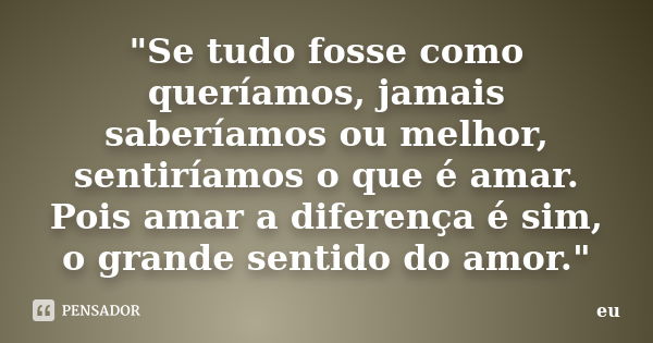 "Se tudo fosse como queríamos, jamais saberíamos ou melhor, sentiríamos o que é amar. Pois amar a diferença é sim, o grande sentido do amor."... Frase de Eu.