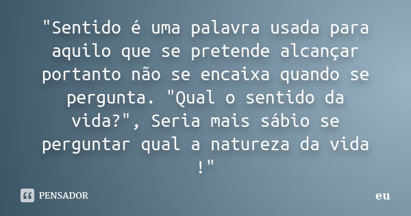 "Sentido é uma palavra usada para aquilo que se pretende alcançar portanto não se encaixa quando se pergunta. "Qual o sentido da vida?", Seria ma... Frase de Eu.