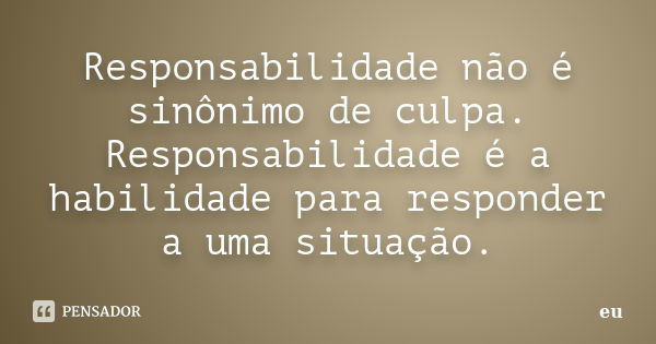 Responsabilidade não é sinônimo de culpa. Responsabilidade é a habilidade para responder a uma situação.... Frase de eu.