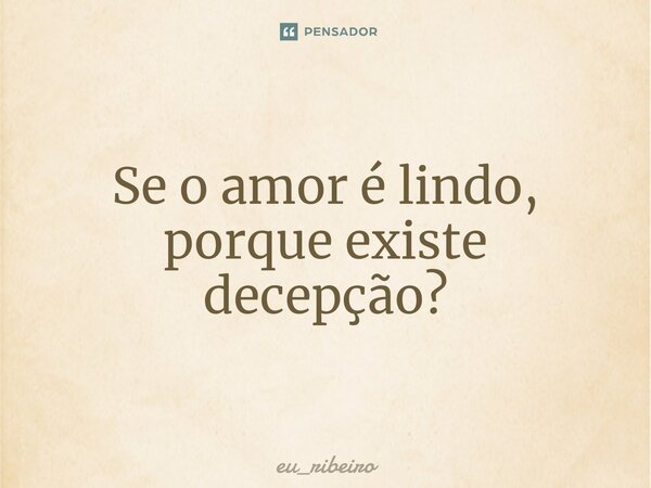 ⁠Se o amor é lindo, porque existe decepção?... Frase de eu_ribeiro.