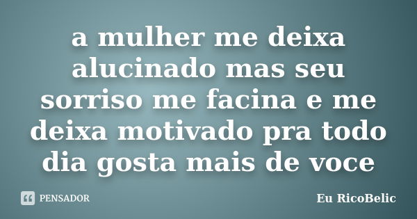 a mulher me deixa alucinado mas seu sorriso me facina e me deixa motivado pra todo dia gosta mais de voce... Frase de Eu RicoBelic.